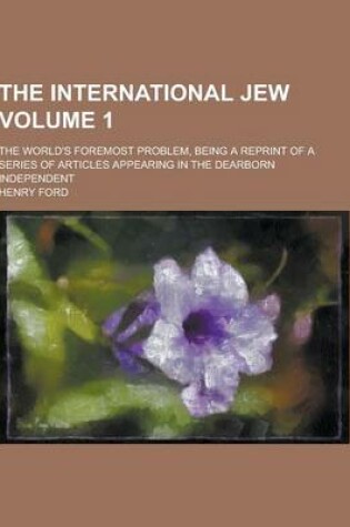 Cover of The International Jew; The World's Foremost Problem, Being a Reprint of a Series of Articles Appearing in the Dearborn Independent Volume 1