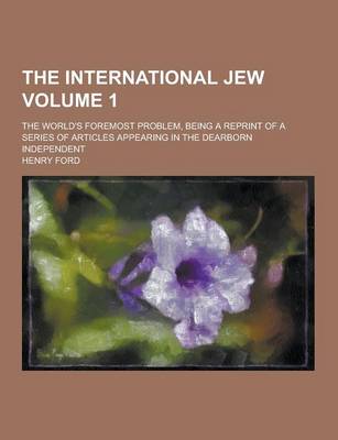 Book cover for The International Jew; The World's Foremost Problem, Being a Reprint of a Series of Articles Appearing in the Dearborn Independent Volume 1