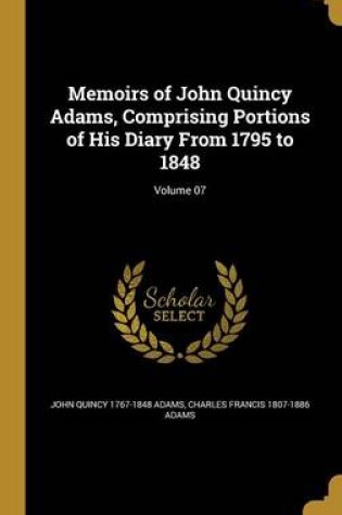 Cover of Memoirs of John Quincy Adams, Comprising Portions of His Diary from 1795 to 1848; Volume 07