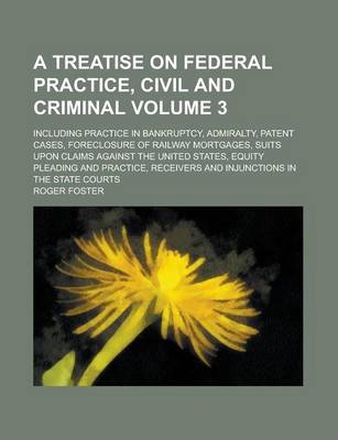 Book cover for A Treatise on Federal Practice, Civil and Criminal; Including Practice in Bankruptcy, Admiralty, Patent Cases, Foreclosure of Railway Mortgages, Suits Upon Claims Against the United States, Equity Pleading and Practice, Receivers Volume 3