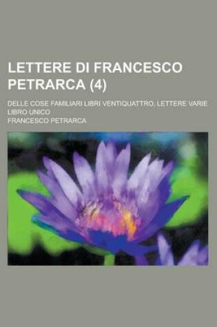 Cover of Lettere Di Francesco Petrarca (4); Delle Cose Familiari Libri Ventiquattro, Lettere Varie Libro Unico