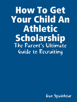 Book cover for How To Get Your Child An Athletic Scholarship: The Parent's Ultimate Guide to Recruiting