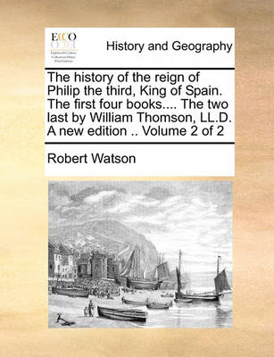 Book cover for The History of the Reign of Philip the Third, King of Spain. the First Four Books.... the Two Last by William Thomson, LL.D. a New Edition .. Volume 2 of 2