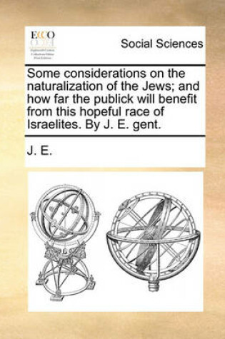 Cover of Some Considerations on the Naturalization of the Jews; And How Far the Publick Will Benefit from This Hopeful Race of Israelites. by J. E. Gent.