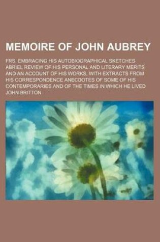 Cover of Memoire of John Aubrey; Frs. Embracing His Autobiographical Sketches Abriel Review of His Personal and Literary Merits and an Account of His Works, Wi