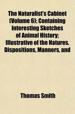 Cover of The Naturalist's Cabinet (Volume 6); Containing Interesting Sketches of Animal History; Illustrative of the Natures, Dispositions, Manners, and