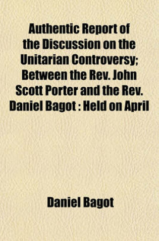 Cover of Authentic Report of the Discussion on the Unitarian Controversy; Between the REV. John Scott Porter and the REV. Daniel Bagot Held on April 14, 1834, and Three Following Days, in the Meeting House of the First Presbyterian Congregation, Belfast