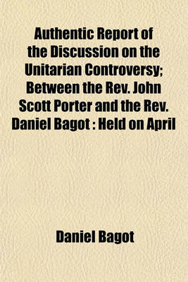 Book cover for Authentic Report of the Discussion on the Unitarian Controversy; Between the REV. John Scott Porter and the REV. Daniel Bagot Held on April 14, 1834, and Three Following Days, in the Meeting House of the First Presbyterian Congregation, Belfast