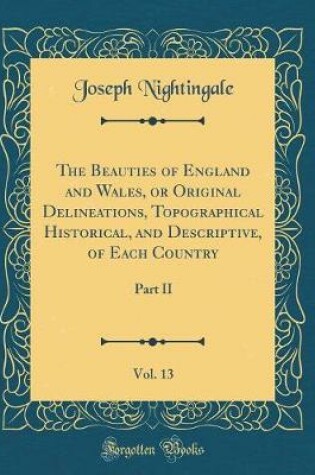 Cover of The Beauties of England and Wales, or Original Delineations, Topographical Historical, and Descriptive, of Each Country, Vol. 13