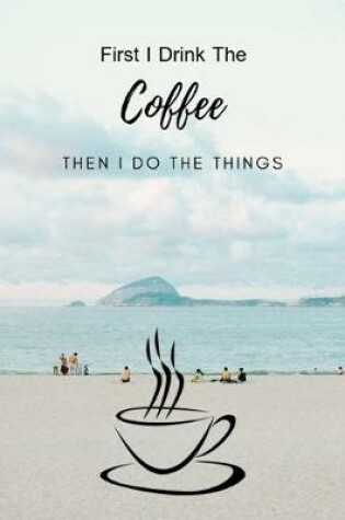 Cover of First I Drink The Coffee Then I Do The Things