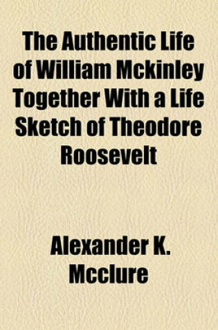 Cover of The Authentic Life of William McKinley Together with a Life Sketch of Theodore Roosevelt