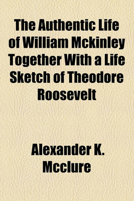 Book cover for The Authentic Life of William McKinley Together with a Life Sketch of Theodore Roosevelt