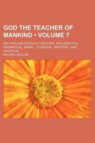 Cover of God the Teacher of Mankind (Volume 7); Or, Popular Catholic Theology, Apologetical, Dogmatical, Moral, Liturgical, Pastoral, and Ascetical