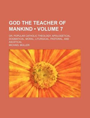 Book cover for God the Teacher of Mankind (Volume 7); Or, Popular Catholic Theology, Apologetical, Dogmatical, Moral, Liturgical, Pastoral, and Ascetical