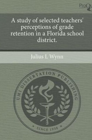 Cover of A Study of Selected Teachers' Perceptions of Grade Retention in a Florida School District