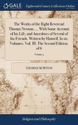 Book cover for The Works of the Right Reverend Thomas Newton, ... with Some Account of His Life, and Anecdotes of Several of His Friends. Written by Himself. in Six Volumes. Vol. III. the Second Edition. of 6; Volume 3