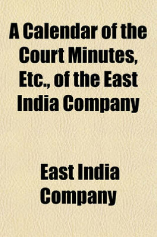 Cover of A Calendar of the Court Minutes, Etc., of the East India Company