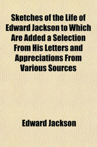 Cover of Sketches of the Life of Edward Jackson to Which Are Added a Selection from His Letters and Appreciations from Various Sources