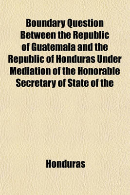 Book cover for Boundary Question Between the Republic of Guatemala and the Republic of Honduras Under Mediation of the Honorable Secretary of State of the