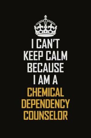 Cover of I Can't Keep Calm Because I Am A Chemical Dependency Counselor