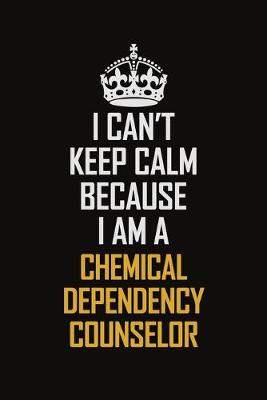 Book cover for I Can't Keep Calm Because I Am A Chemical Dependency Counselor