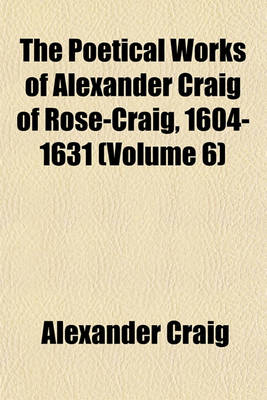 Book cover for The Poetical Works of Alexander Craig of Rose-Craig, 1604-1631 (Volume 6)