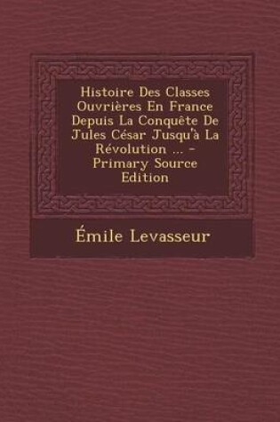 Cover of Histoire Des Classes Ouvrieres En France Depuis La Conquete de Jules Cesar Jusqu'a La Revolution ... - Primary Source Edition