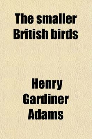 Cover of The Smaller British Birds; With Descriptions of Their Nests, Eggs, Habits, Etc