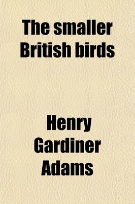 Book cover for The Smaller British Birds; With Descriptions of Their Nests, Eggs, Habits, Etc