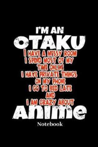 Cover of I'm An Otaku I Have A Messy Room I Spend Most Of My Time Online I Have Private Things On My Phone And I Am Crazy About Anime Notebook