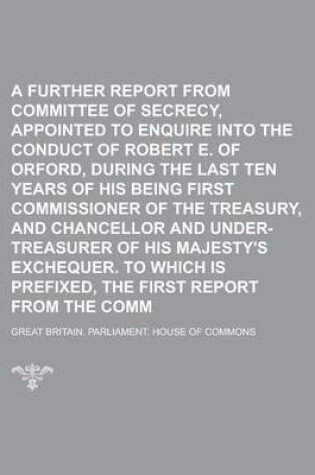 Cover of A Further Report from the Committee of Secrecy, Appointed to Enquire Into the Conduct of Robert E. of Orford, During the Last Ten Years of His Being First Commissioner of the Treasury, and Chancellor and Under-Treasurer of His Majesty's