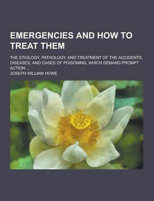 Book cover for Emergencies and How to Treat Them; The Etiology, Pathology, and Treatment of the Accidents, Diseases, and Cases of Poisoning, Which Demand Prompt Acti