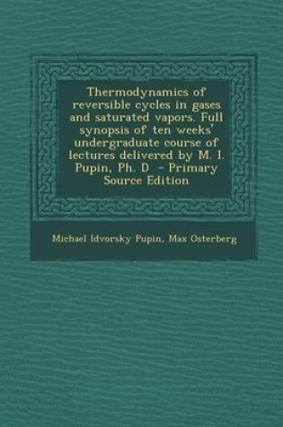 Cover of Thermodynamics of Reversible Cycles in Gases and Saturated Vapors. Full Synopsis of Ten Weeks' Undergraduate Course of Lectures Delivered by M. I. Pupin, PH. D - Primary Source Edition