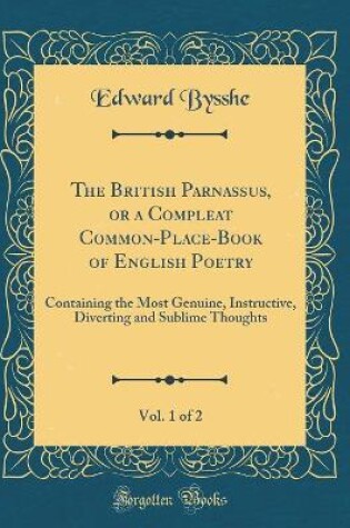 Cover of The British Parnassus, or a Compleat Common-Place-Book of English Poetry, Vol. 1 of 2: Containing the Most Genuine, Instructive, Diverting and Sublime Thoughts (Classic Reprint)