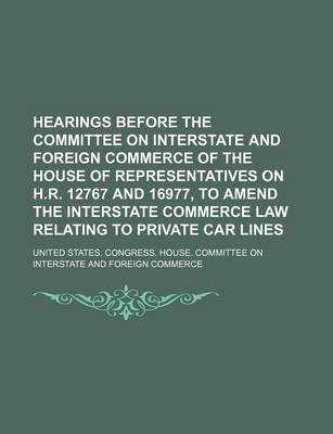 Book cover for Hearings Before the Committee on Interstate and Foreign Commerce of the House of Representatives on H.R. 12767 and 16977, to Amend the Interstate Commerce Law Relating to Private Car Lines