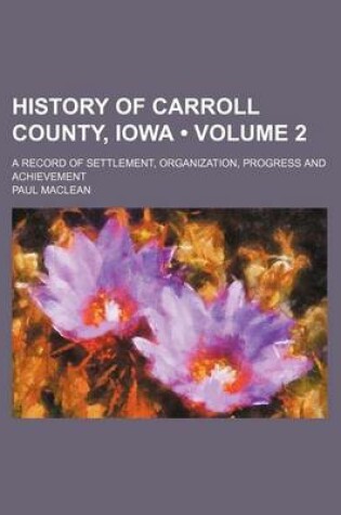 Cover of History of Carroll County, Iowa (Volume 2); A Record of Settlement, Organization, Progress and Achievement
