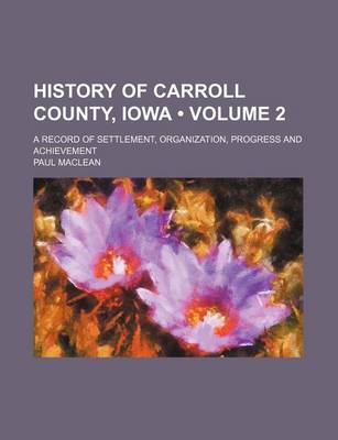 Book cover for History of Carroll County, Iowa (Volume 2); A Record of Settlement, Organization, Progress and Achievement