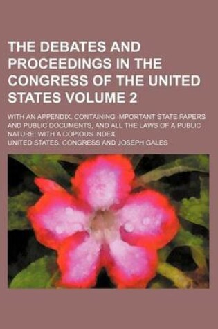 Cover of The Debates and Proceedings in the Congress of the United States Volume 2; With an Appendix, Containing Important State Papers and Public Documents, and All the Laws of a Public Nature; With a Copious Index