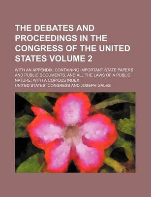 Book cover for The Debates and Proceedings in the Congress of the United States Volume 2; With an Appendix, Containing Important State Papers and Public Documents, and All the Laws of a Public Nature; With a Copious Index