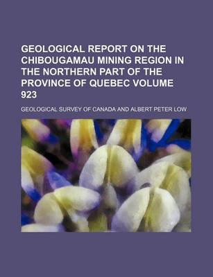 Book cover for Geological Report on the Chibougamau Mining Region in the Northern Part of the Province of Quebec Volume 923