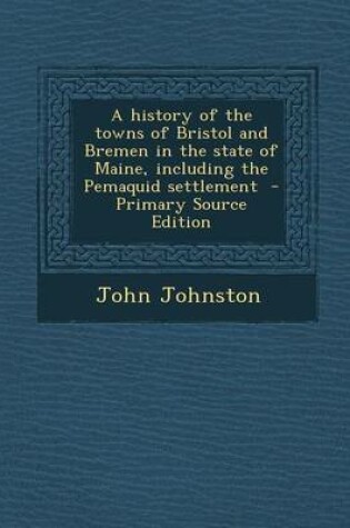 Cover of A History of the Towns of Bristol and Bremen in the State of Maine, Including the Pemaquid Settlement - Primary Source Edition