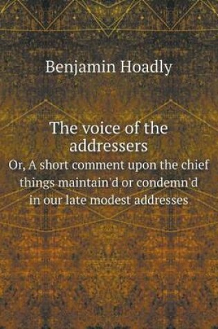 Cover of The voice of the addressers Or, A short comment upon the chief things maintain'd or condemn'd in our late modest addresses