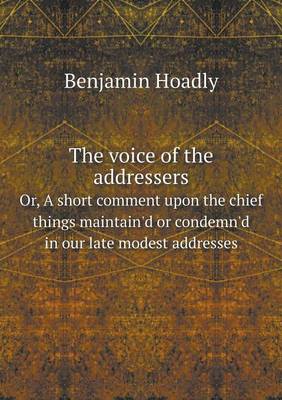 Book cover for The voice of the addressers Or, A short comment upon the chief things maintain'd or condemn'd in our late modest addresses