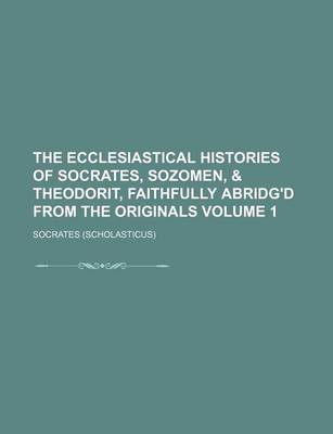 Book cover for The Ecclesiastical Histories of Socrates, Sozomen, & Theodorit, Faithfully Abridg'd from the Originals Volume 1