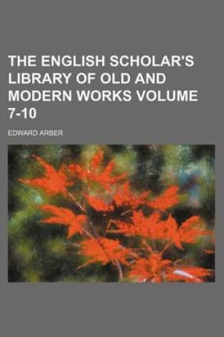 Cover of The English Scholar's Library of Old and Modern Works Volume 7-10