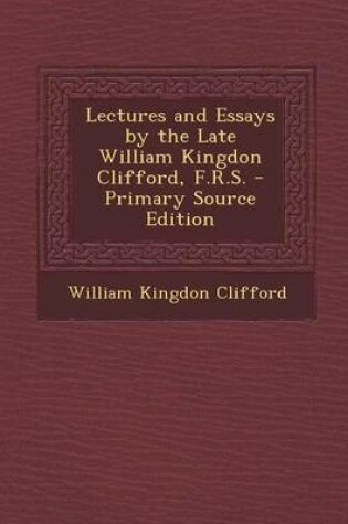 Cover of Lectures and Essays by the Late William Kingdon Clifford, F.R.S. - Primary Source Edition