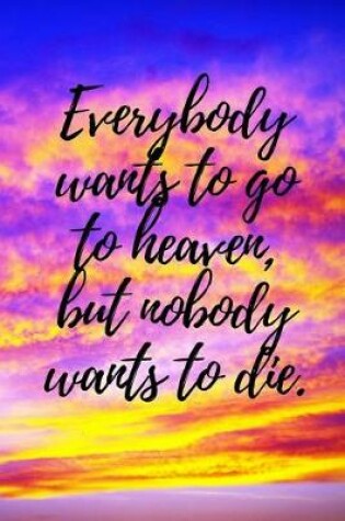 Cover of Everybody Wants to Go to Heaven, But Nobody Wants to Die.