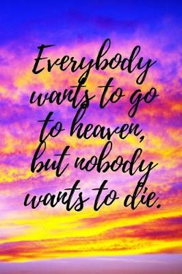 Book cover for Everybody Wants to Go to Heaven, But Nobody Wants to Die.