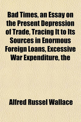 Book cover for The Bad Times, an Essay on the Present Depression of Trade, Tracing It to Its Sources in Enormous Foreign Loans, Excessive War Expenditure