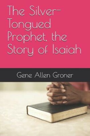 Cover of The Silver-Tongued Prophet, the Story of Isaiah
